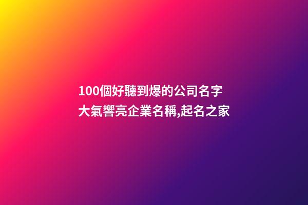 100個好聽到爆的公司名字 大氣響亮企業名稱,起名之家